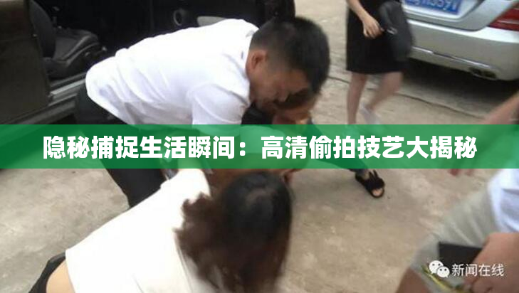 隐秘捕捉生活瞬间：高清偷拍技艺大揭秘
