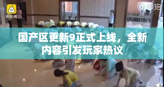 国产区更新9正式上线，全新内容引发玩家热议