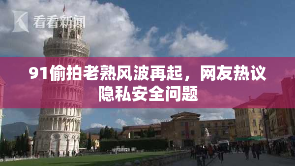 91偷拍老熟风波再起，网友热议隐私安全问题