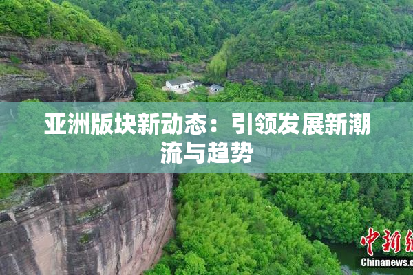亚洲版块新动态：引领发展新潮流与趋势