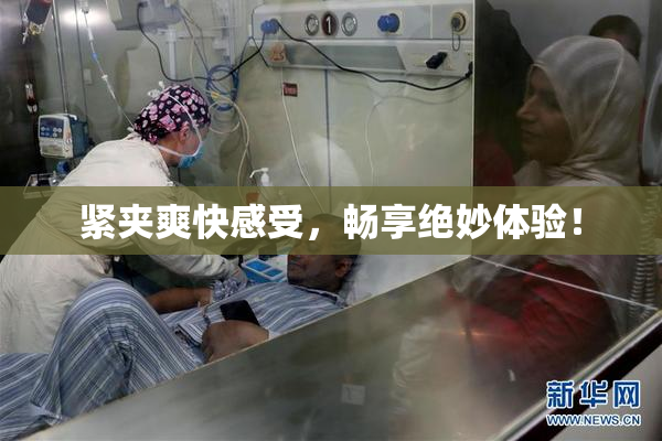 紧夹爽快感受，畅享绝妙体验！