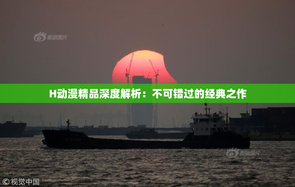 H动漫精品深度解析：不可错过的经典之作
