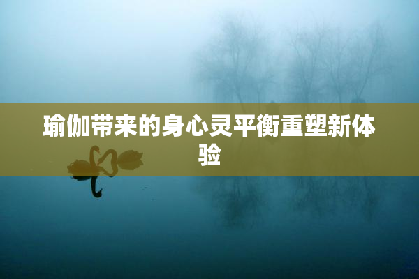 瑜伽带来的身心灵平衡重塑新体验