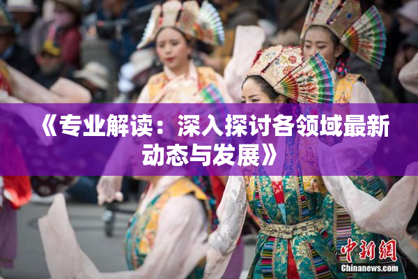 《专业解读：深入探讨各领域最新动态与发展》