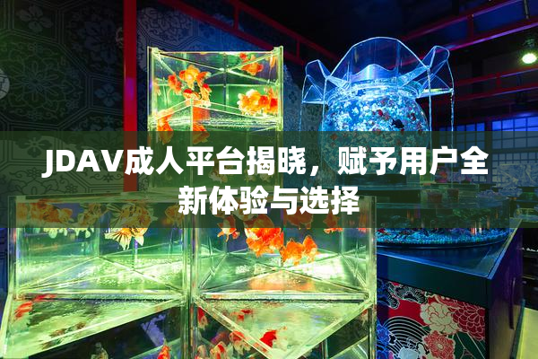 JDAV成人平台揭晓，赋予用户全新体验与选择
