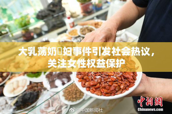 大乳荡奶婬妇事件引发社会热议，关注女性权益保护
