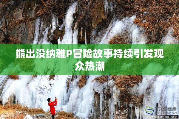 熊出没纳雅P冒险故事持续引发观众热潮