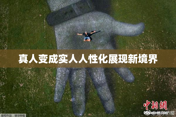 真人变成实人人性化展现新境界