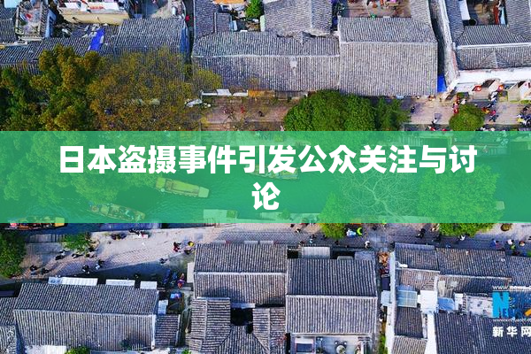 日本盗摄事件引发公众关注与讨论