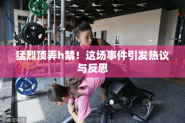 猛烈顶弄h禁！这场事件引发热议与反思