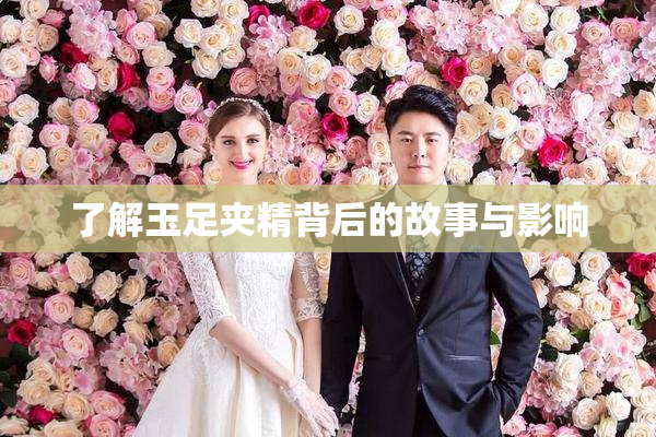 了解玉足夹精背后的故事与影响