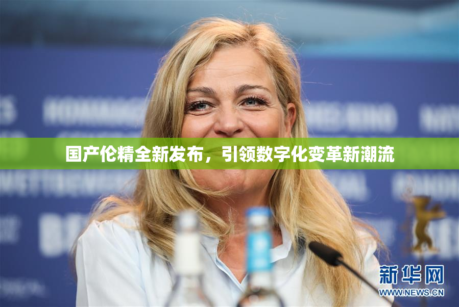 国产伦精全新发布，引领数字化变革新潮流