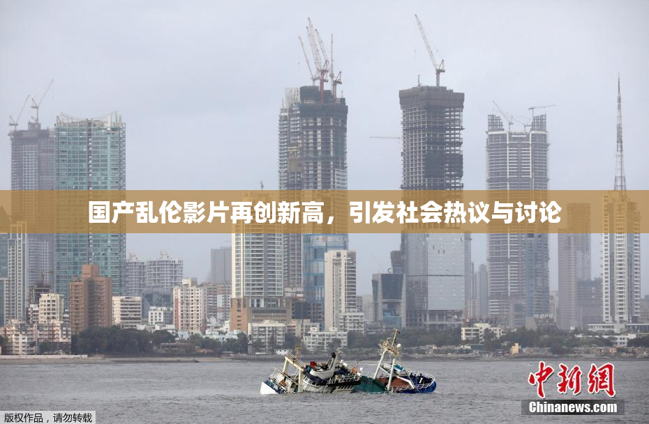 国产乱伦影片再创新高，引发社会热议与讨论