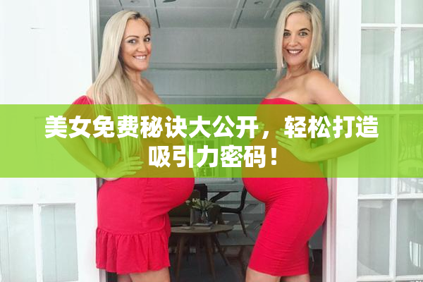 美女免费秘诀大公开，轻松打造吸引力密码！