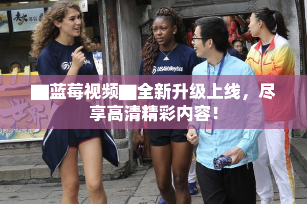 ▇蓝莓视频▇全新升级上线，尽享高清精彩内容！