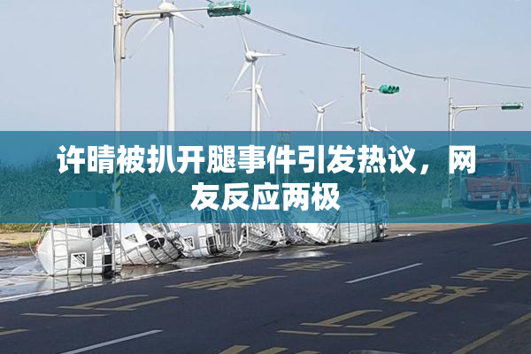 许晴被扒开腿事件引发热议，网友反应两极