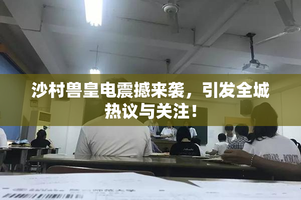 沙村兽皇电震撼来袭，引发全城热议与关注！