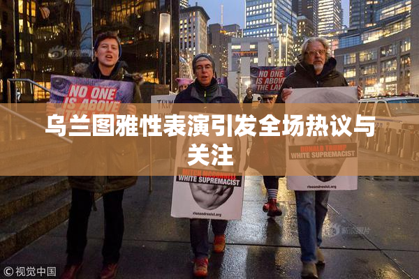 乌兰图雅性表演引发全场热议与关注