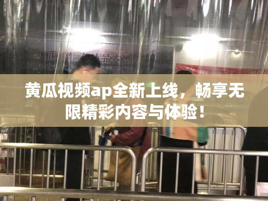 黄瓜视频ap全新上线，畅享无限精彩内容与体验！