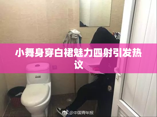 小舞身穿白裙魅力四射引发热议