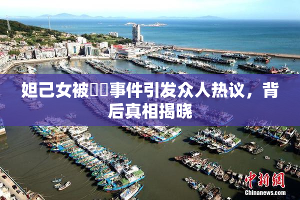 妲己女被❌‌事件引发众人热议，背后真相揭晓