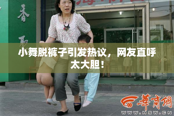 小舞脱裤子引发热议，网友直呼太大胆！