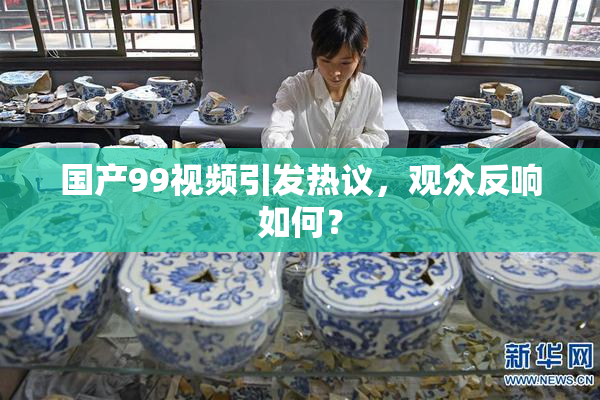 国产99视频引发热议，观众反响如何？