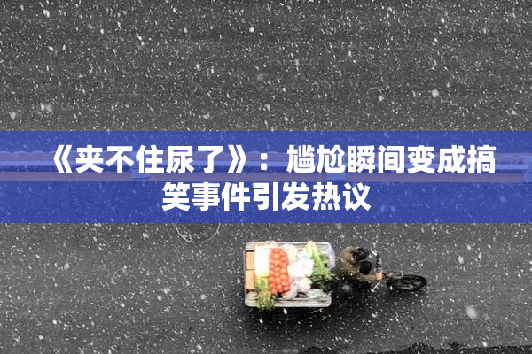 《夹不住尿了》：尴尬瞬间变成搞笑事件引发热议