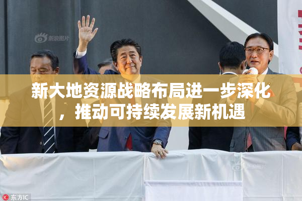 新大地资源战略布局进一步深化，推动可持续发展新机遇