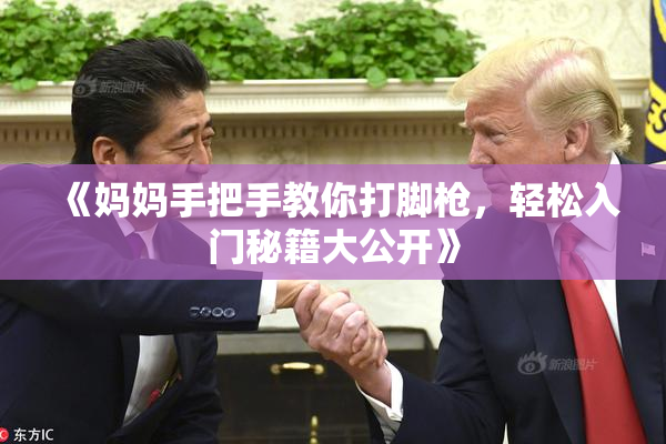 《妈妈手把手教你打脚枪，轻松入门秘籍大公开》