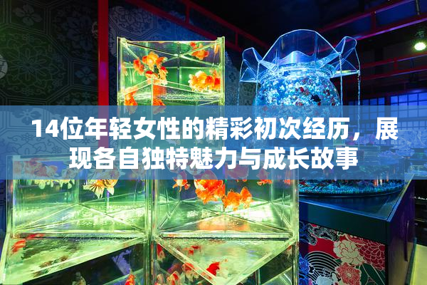 14位年轻女性的精彩初次经历，展现各自独特魅力与成长故事
