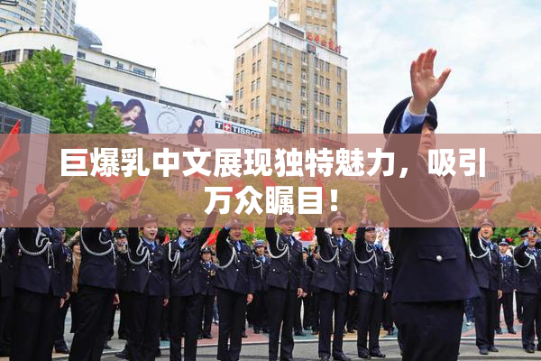 巨爆乳中文展现独特魅力，吸引万众瞩目！