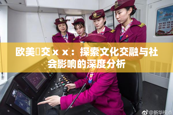 欧美嘼交ⅹⅹ：探索文化交融与社会影响的深度分析
