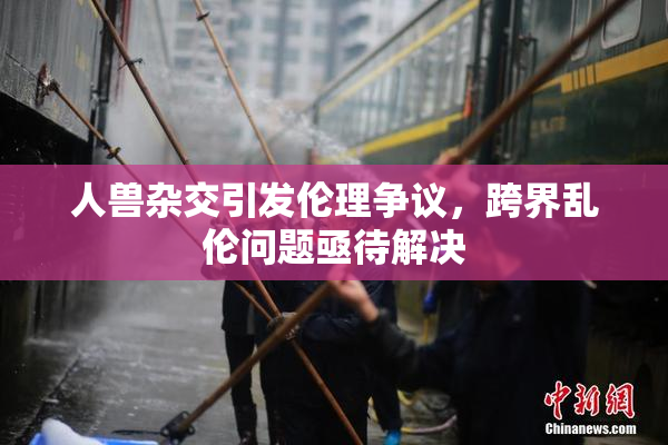 人兽杂交引发伦理争议，跨界乱伦问题亟待解决