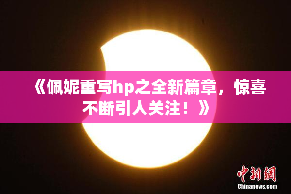 《佩妮重写hp之全新篇章，惊喜不断引人关注！》