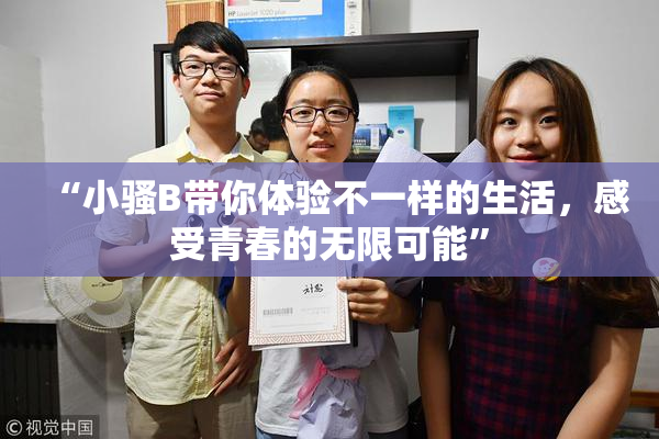 “小骚B带你体验不一样的生活，感受青春的无限可能”