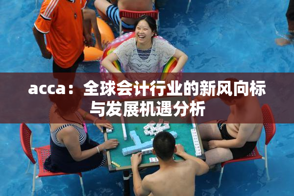 acca：全球会计行业的新风向标与发展机遇分析