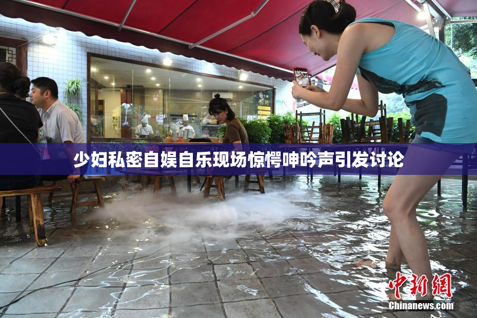 少妇私密自娱自乐现场惊愕呻吟声引发讨论