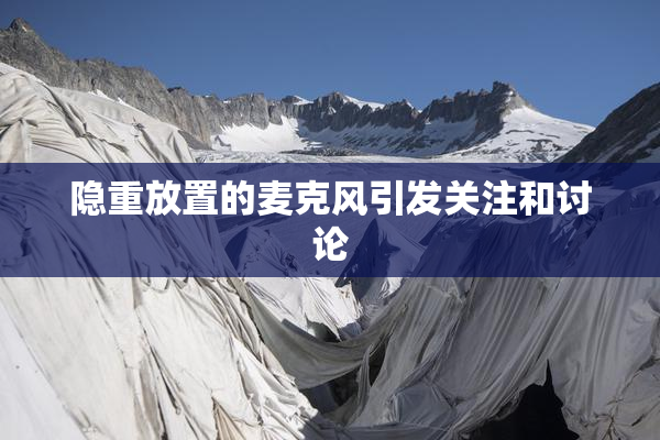 隐重放置的麦克风引发关注和讨论