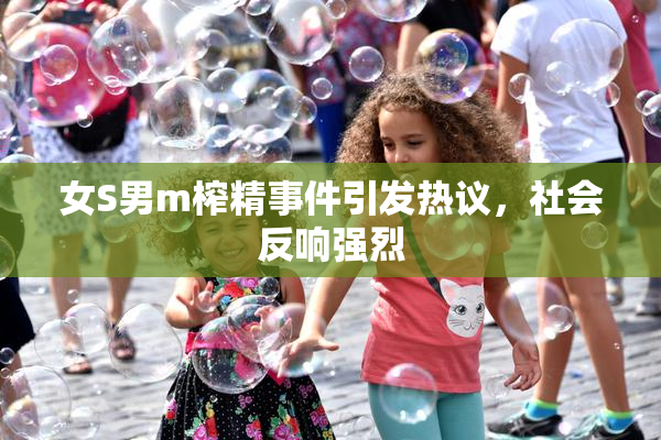 女S男m榨精事件引发热议，社会反响强烈