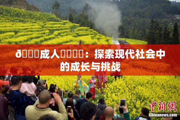 🔞成人❌‌❌‌：探索现代社会中的成长与挑战
