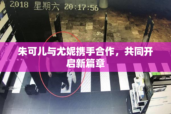 朱可儿与尤妮携手合作，共同开启新篇章