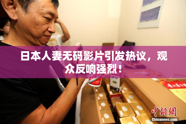 日本人妻无码影片引发热议，观众反响强烈！