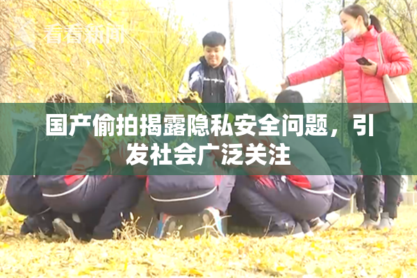 国产偷拍揭露隐私安全问题，引发社会广泛关注