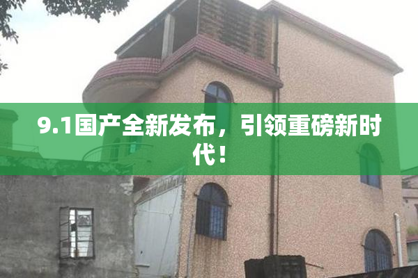 9.1国产全新发布，引领重磅新时代！