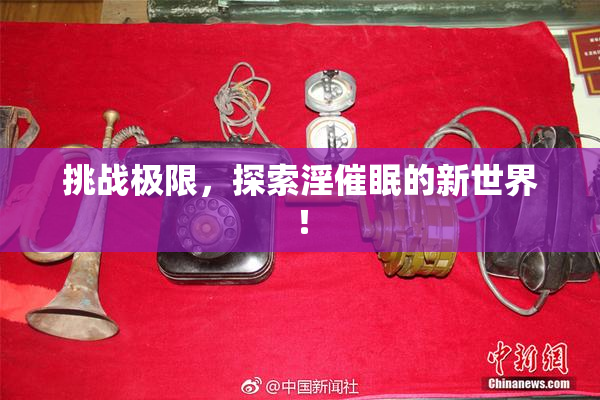 挑战极限，探索淫催眠的新世界！