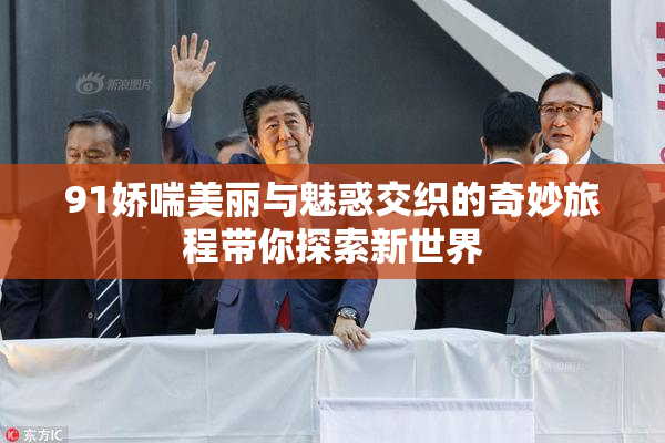 91娇喘美丽与魅惑交织的奇妙旅程带你探索新世界