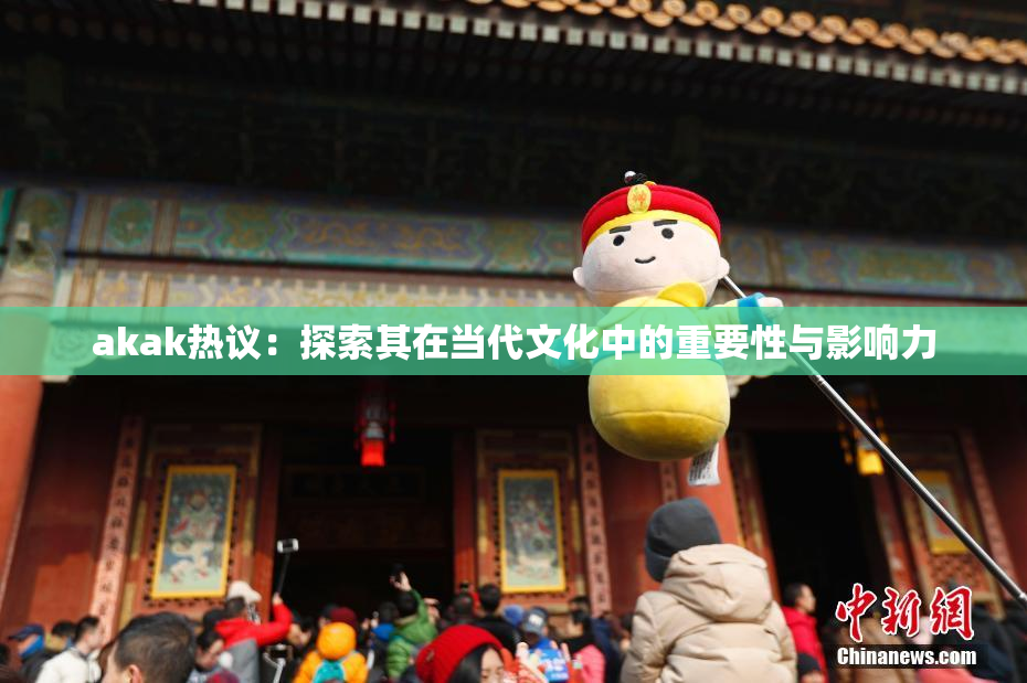 akak热议：探索其在当代文化中的重要性与影响力