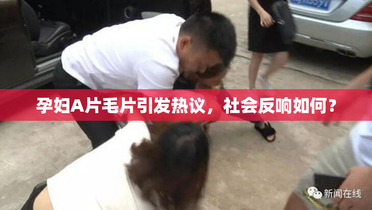 孕妇A片毛片引发热议，社会反响如何？