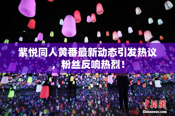 紫悦同人黄番最新动态引发热议，粉丝反响热烈！